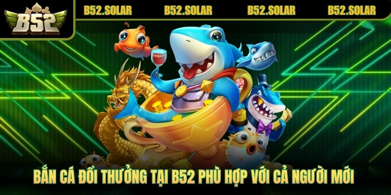 Bắn cá đổi thưởng tại B52 phù hợp với cả người mới lẫn người chơi lâu năm